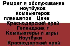 Ремонт и обслуживание ноутбуков, компьютеров, планшетов › Цена ­ 500 - Краснодарский край, Геленджик г. Компьютеры и игры » Ноутбуки   . Краснодарский край,Геленджик г.